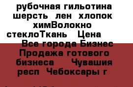 рубочная гильотина шерсть, лен, хлопок, химВолокно, стеклоТкань › Цена ­ 1 000 - Все города Бизнес » Продажа готового бизнеса   . Чувашия респ.,Чебоксары г.